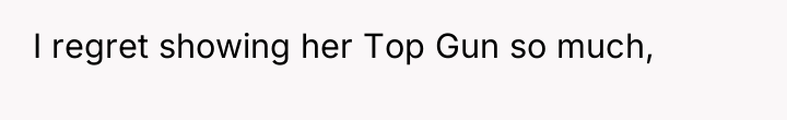 I regret showing her Top Gun so much,