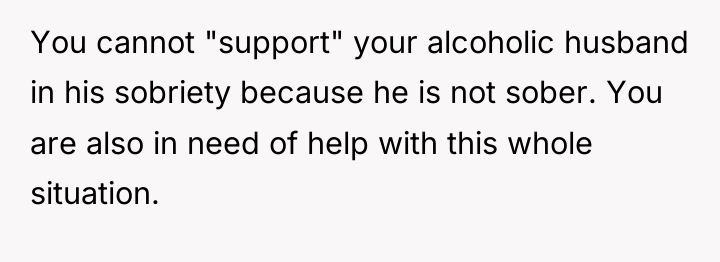 You cannot "support" your alcoholic husband in his sobriety because...