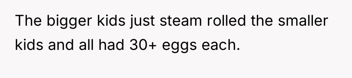 The bigger kids just steam rolled the smaller kids and...