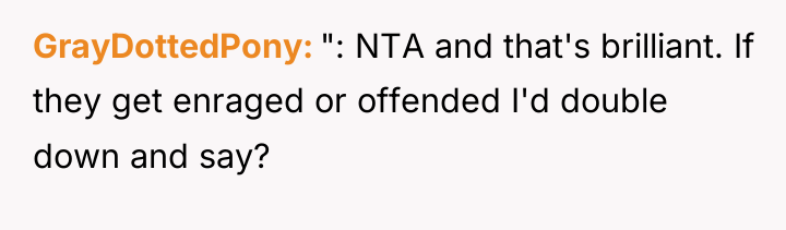GrayDottedPony ": NTA and that's brilliant. If they get enraged...