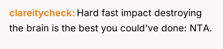 clareitycheck Hard fast impact destroying the brain is the best...