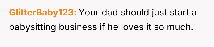 GlitterBaby123 Your dad should just start a babysitting business if...
