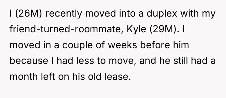 I (26M) recently moved into a duplex with my friend-turned-roommate,...