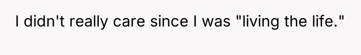 I didn't really care since I was "living the life."