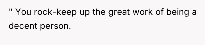 " You rock-keep up the great work of being a...