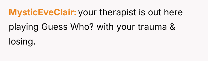MysticEveClair your therapist is out here playing Guess Who? with...