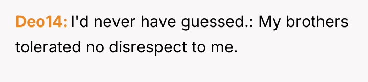 Deo14 I'd never have guessed.: My brothers tolerated no disrespect...