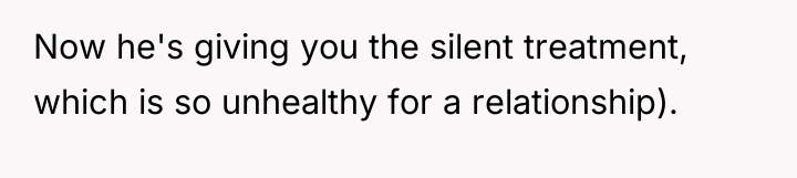 Now he's giving you the silent treatment, which is so...