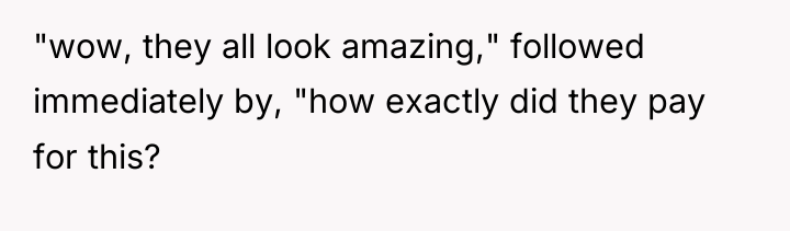 "wow, they all look amazing," followed immediately by, "how exactly...