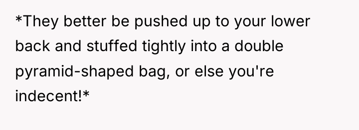 *They better be pushed up to your lower back and...