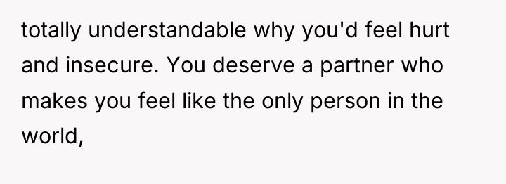 totally understandable why you'd feel hurt and insecure. You deserve...