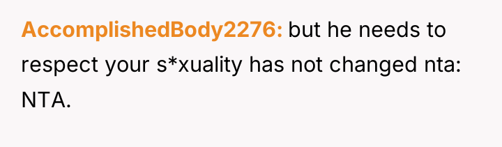 AccomplishedBody2276 but he needs to respect your s*xuality has not...