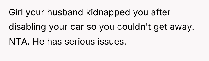 Girl your husband kidnapped you after disabling your car so...