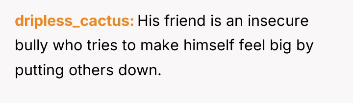 dripless_cactus His friend is an insecure bully who tries to...