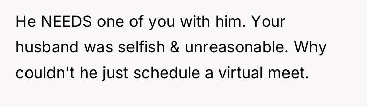He NEEDS one of you with him. Your husband was...
