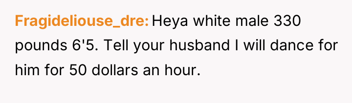 Fragideliouse_dre Heya white male 330 pounds 6'5. Tell your husband...