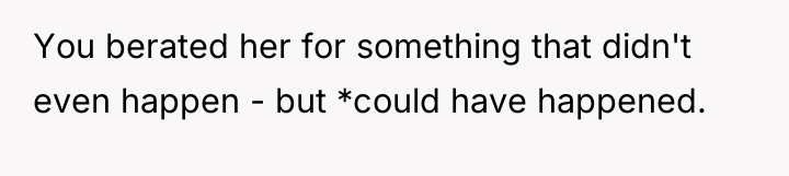 You berated her for something that didn't even happen -...