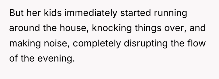 But her kids immediately started running around the house, knocking...