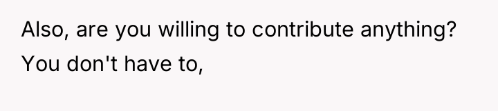 Also, are you willing to contribute anything? You don't have...