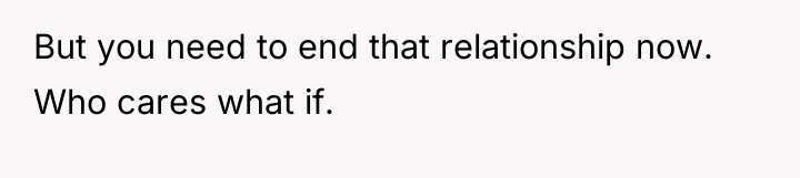 But you need to end that relationship now. Who cares...