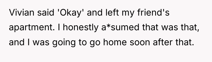 Vivian said 'Okay' and left my friend's apartment. I honestly...