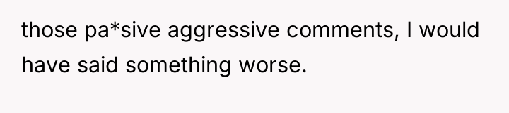 those pa*sive aggressive comments, I would have said something worse.