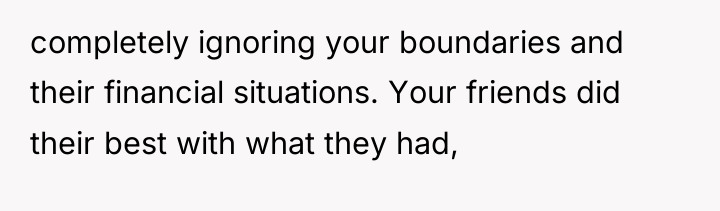 completely ignoring your boundaries and their financial situations. Your friends...