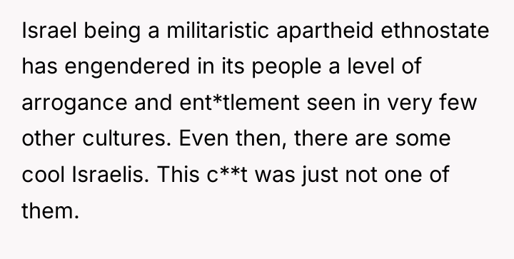 Israel being a militaristic apartheid ethnostate has engendered in its...