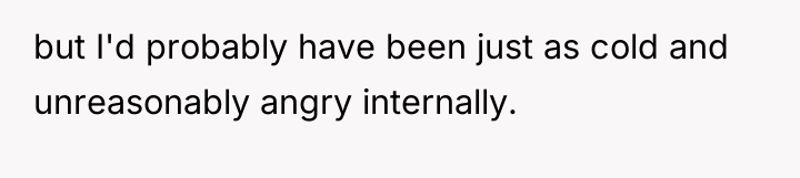 but I'd probably have been just as cold and unreasonably...