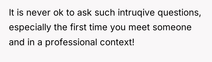 It is never ok to ask such intruqive questions, especially...