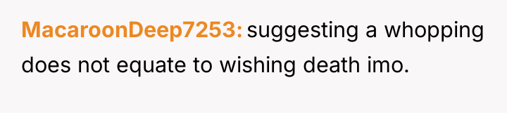 MacaroonDeep7253 suggesting a whopping does not equate to wishing death...
