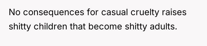 No consequences for casual cruelty raises shitty children that become...