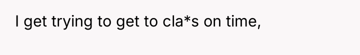 I get trying to get to cla*s on time,