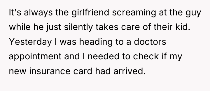 It's always the girlfriend screaming at the guy while he...