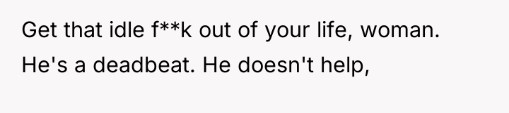 Get that idle f**k out of your life, woman. He's...