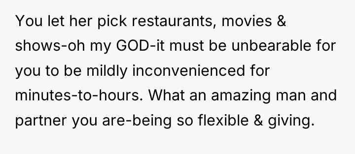 You let her pick restaurants, movies & shows-oh my GOD-it...