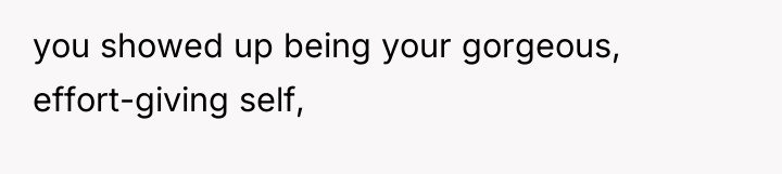 you showed up being your gorgeous, effort-giving self,