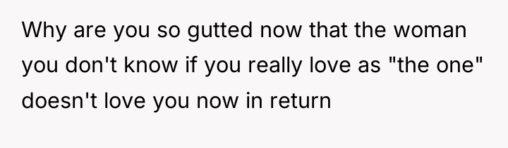 Why are you so gutted now that the woman you...