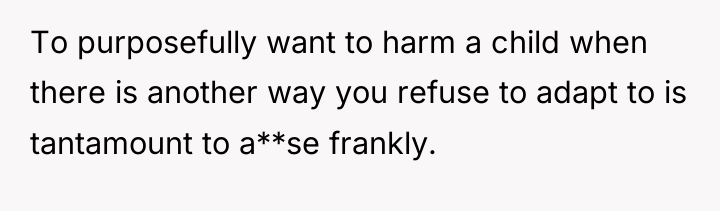 To purposefully want to harm a child when there is...