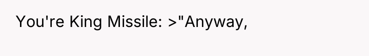You're King Missile: >"Anyway,