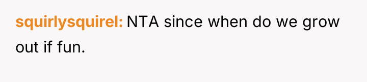 squirlysquirel NTA since when do we grow out if fun.