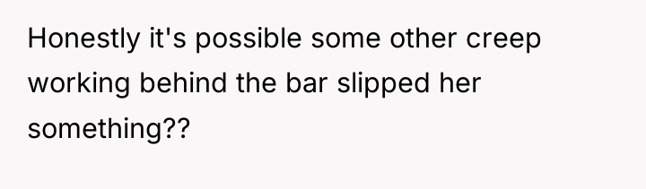 Honestly it's possible some other creep working behind the bar...