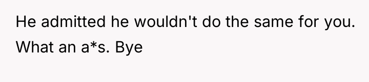 He admitted he wouldn't do the same for you. What...