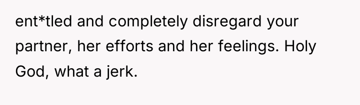 ent*tled and completely disregard your partner, her efforts and her...