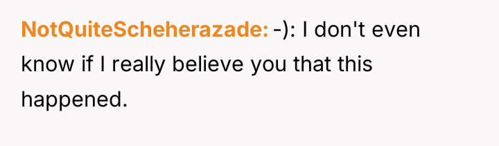 NotQuiteScheherazade -): I don't even know if I really believe...