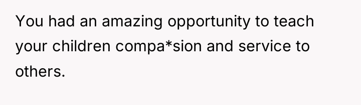 You had an amazing opportunity to teach your children compa*sion...