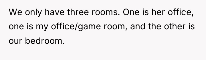 We only have three rooms. One is her office, one...