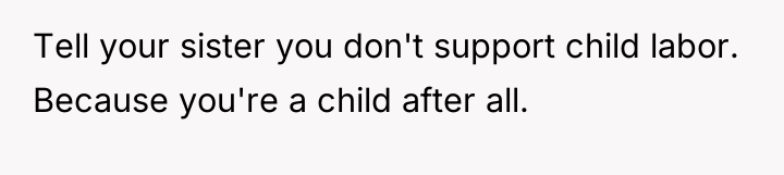 Tell your sister you don't support child labor. Because you're...