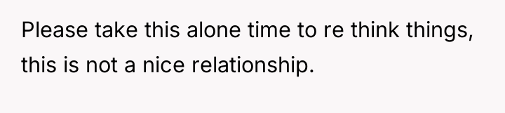 Please take this alone time to re think things, this...