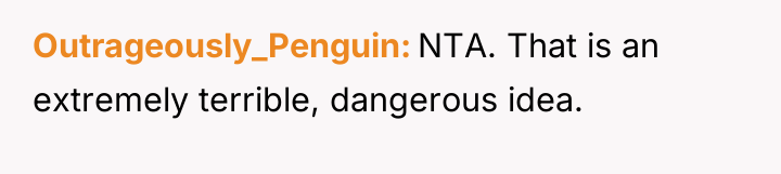 Outrageously_Penguin NTA. That is an extremely terrible, dangerous idea.
